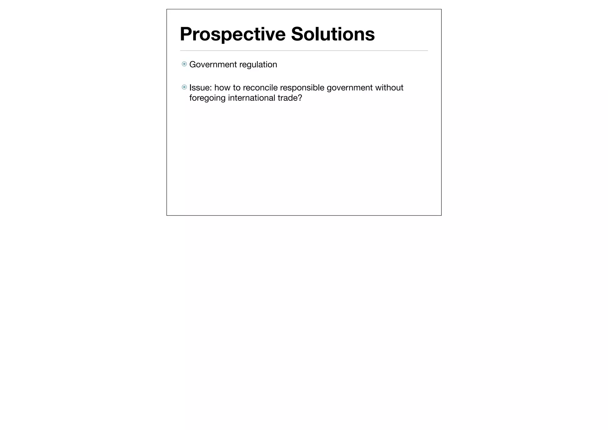 Prospective Solutions
 Government   regulation

 Issue:how to reconcile responsible government without
  foregoing international trade?
 