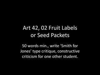 Art 42, 02 Fruit Labels or Seed Packets 50 words min., write ‘Smith for Jones’ type critique, constructive criticism for one other student. 