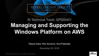 © 2016, Amazon Web Services, Inc. or its Affiliates. All rights reserved.
Wayne Saxe. Ron Sunarno, Siva Padisetty
November 29, 2016
Managing and Supporting the
Windows Platform on AWS
SI Technical Track: GPSSI401
 