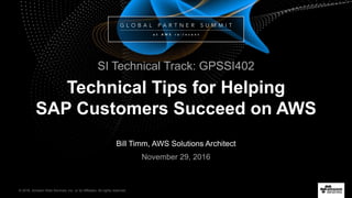© 2016, Amazon Web Services, Inc. or its Affiliates. All rights reserved.
Bill Timm, AWS Solutions Architect
November 29, 2016
Technical Tips for Helping
SAP Customers Succeed on AWS
SI Technical Track: GPSSI402
 
