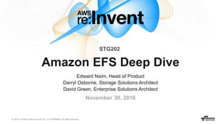 © 2016, Amazon Web Services, Inc. or its Affiliates. All rights reserved.
November 30, 2016
Amazon EFS Deep Dive
Edward Naim, Head of Product
Darryl Osborne, Storage Solutions Architect
David Green, Enterprise Solutions Architect
STG202
 