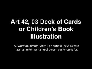 Art 42, 03 Deck of Cards or Children’s Book Illustration 50 words minimum, write up a critique, save as your last name for last name of person you wrote it for. 