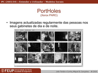 PortHoles (Xerox PARC) Imagens actualizadas regularmente das pessoas nos seus gabinetes de dia e de noite. 
