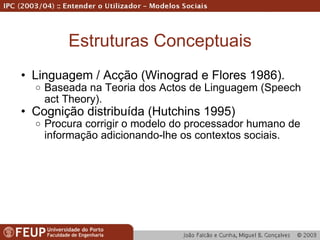 Estruturas Conceptuais Linguagem / Acção (Winograd e Flores 1986). Baseada na Teoria dos Actos de Linguagem (Speech act Theory). Cognição distribuída (Hutchins 1995) Procura corrigir o modelo do processador humano de informação adicionando-lhe os contextos sociais. 