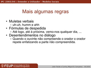 Mais algumas regras Muletas verbais uh-uh, humm e ahh Fórmulas de despedida Até logo, até à próxima, vemo-nos qualquer dia, ... Desentendimentos no diálogo Quando o ouvinte não compreende o orador o orador repete enfatizando a parte não compreendida. 