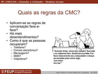 Quais as regras da CMC? Aplicam-se as regras de conversação face-a-face? Há mais desentendimentos? Como é que as pessoas recuperam? Telefone? Correio electrónico? Mensagens? SMS? Videofone? 