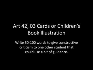 Art 42, 03 Cards or Children’s
      Book Illustration
Write 50-100 words to give constructive
  criticism to one other student that
      could use a bit of guidance.
 