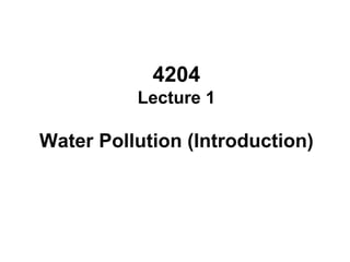 4204
Lecture 1
Water Pollution (Introduction)
 
