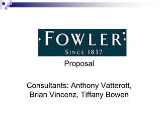 Fowler Distributing
Company
Proposal
Consultants: Anthony Vatterott,
Brian Vincenz, Tiffany Bowen
 