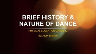 BRIEF HISTORY &
NATURE OF DANCE
PHYSICAL EDUCATION GRADE 12
by: Jet P. Estefani
 