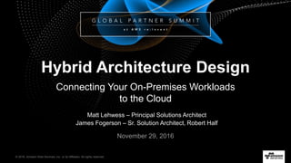 © 2016, Amazon Web Services, Inc. or its Affiliates. All rights reserved.
Matt Lehwess – Principal Solutions Architect
James Fogerson – Sr. Solution Architect, Robert Half
November 29, 2016
Hybrid Architecture Design
Connecting Your On-Premises Workloads
to the Cloud
 