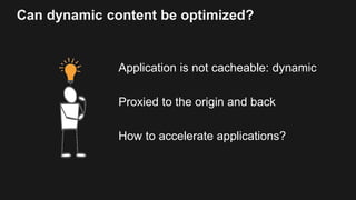 Can dynamic content be optimized?
Application is not cacheable: dynamic
Proxied to the origin and back
How to accelerate a...