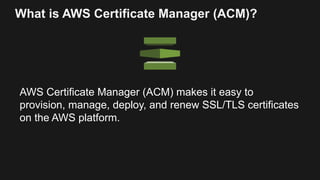 What is AWS Certificate Manager (ACM)?
AWS Certificate Manager (ACM) makes it easy to
provision, manage, deploy, and renew...