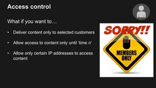 Access control
What if you want to…
• Deliver content only to selected customers
• Allow access to content only until ‘tim...
