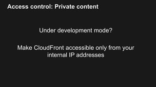 Access control: Private content
Under development mode?
Make CloudFront accessible only from your
internal IP addresses
 