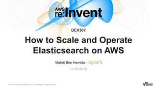 © 2016, Amazon Web Services, Inc. or its Affiliates. All rights reserved.
Mahdi Ben Hamida - SignalFx
11/30/2016
DEV307
How to Scale and Operate
Elasticsearch on AWS
 