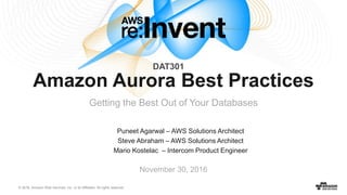 © 2016, Amazon Web Services, Inc. or its Affiliates. All rights reserved.
Puneet Agarwal – AWS Solutions Architect
Steve Abraham – AWS Solutions Architect
Mario Kostelac – Intercom Product Engineer
November 30, 2016
Amazon Aurora Best Practices
Getting the Best Out of Your Databases
DAT301
 