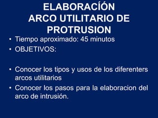 ELABORACÍÓN
ARCO UTILITARIO DE
PROTRUSION
• Tiempo aproximado: 45 minutos
• OBJETIVOS:
• Conocer los tipos y usos de los diferenters
arcos utilitarios
• Conocer los pasos para la elaboracion del
arco de intrusión.
 