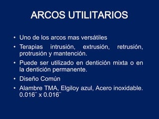 • Uno de los arcos mas versátiles
• Terapias intrusión, extrusión, retrusión,
protrusión y mantención.
• Puede ser utilizado en dentición mixta o en
la dentición permanente.
• Diseño Común
• Alambre TMA, Elgiloy azul, Acero inoxidable.
0.016¨ x 0.016¨
 