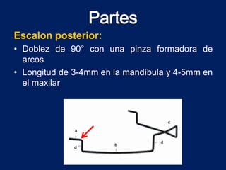 Escalon posterior:
• Doblez de 90° con una pinza formadora de
arcos
• Longitud de 3-4mm en la mandíbula y 4-5mm en
el maxilar.
 