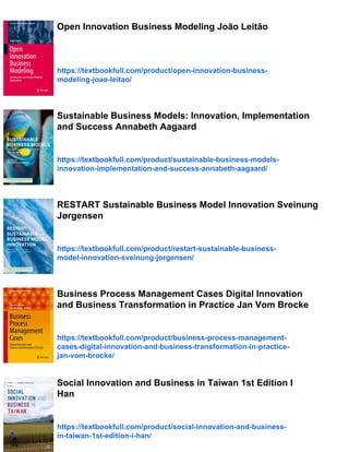 Open Innovation Business Modeling João Leitão
https://textbookfull.com/product/open-innovation-business-
modeling-joao-leitao/
Sustainable Business Models: Innovation, Implementation
and Success Annabeth Aagaard
https://textbookfull.com/product/sustainable-business-models-
innovation-implementation-and-success-annabeth-aagaard/
RESTART Sustainable Business Model Innovation Sveinung
Jørgensen
https://textbookfull.com/product/restart-sustainable-business-
model-innovation-sveinung-jorgensen/
Business Process Management Cases Digital Innovation
and Business Transformation in Practice Jan Vom Brocke
https://textbookfull.com/product/business-process-management-
cases-digital-innovation-and-business-transformation-in-practice-
jan-vom-brocke/
Social Innovation and Business in Taiwan 1st Edition I
Han
https://textbookfull.com/product/social-innovation-and-business-
in-taiwan-1st-edition-i-han/
 