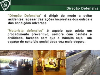“Direção Defensiva” é dirigir de modo a evitar
acidentes, apesar das ações incorretas dos outros e
das condições adversas.
“Motorista defensivo” é aquele que adota um
procedimento preventivo, sempre com cautela e
civilidade, fazendo com que o trânsito seja um
espaço de convívio social cada vez mais seguro.
Direção Defensiva
 