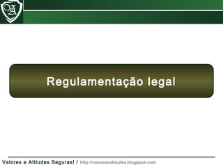 Valores e Atitudes Seguras! / http://valoreseatitudes.blogspot.com
Regulamentação legal
 