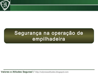 Valores e Atitudes Seguras! / http://valoreseatitudes.blogspot.com
Segurança na operação de
empilhadeira
 