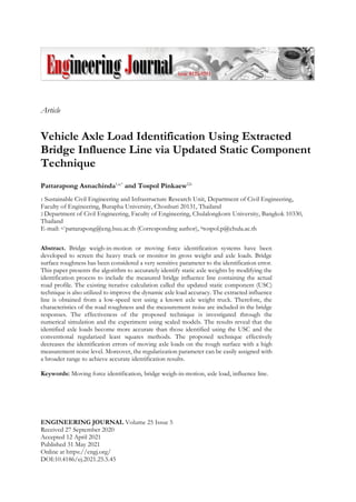 Article
Vehicle Axle Load Identification Using Extracted
Bridge Influence Line via Updated Static Component
Technique
Pattarapong Asnachinda1,a,*
and Tospol Pinkaew2,b
1 Sustainable Civil Engineering and Infrastructure Research Unit, Department of Civil Engineering,
Faculty of Engineering, Burapha University, Chonburi 20131, Thailand
2 Department of Civil Engineering, Faculty of Engineering, Chulalongkorn University, Bangkok 10330,
Thailand
E-mail: a,*pattarapong@eng.buu.ac.th (Corresponding author), btospol.p@chula.ac.th
Abstract. Bridge weigh-in-motion or moving force identification systems have been
developed to screen the heavy truck or monitor its gross weight and axle loads. Bridge
surface roughness has been considered a very sensitive parameter to the identification error.
This paper presents the algorithm to accurately identify static axle weights by modifying the
identification process to include the measured bridge influence line containing the actual
road profile. The existing iterative calculation called the updated static component (USC)
technique is also utilized to improve the dynamic axle load accuracy. The extracted influence
line is obtained from a low-speed test using a known axle weight truck. Therefore, the
characteristics of the road roughness and the measurement noise are included in the bridge
responses. The effectiveness of the proposed technique is investigated through the
numerical simulation and the experiment using scaled models. The results reveal that the
identified axle loads become more accurate than those identified using the USC and the
conventional regularized least squares methods. The proposed technique effectively
decreases the identification errors of moving axle loads on the rough surface with a high
measurement noise level. Moreover, the regularization parameter can be easily assigned with
a broader range to achieve accurate identification results.
Keywords: Moving force identification, bridge weigh-in-motion, axle load, influence line.
ENGINEERING JOURNAL Volume 25 Issue 5
Received 27 September 2020
Accepted 12 April 2021
Published 31 May 2021
Online at https://engj.org/
DOI:10.4186/ej.2021.25.5.45
 