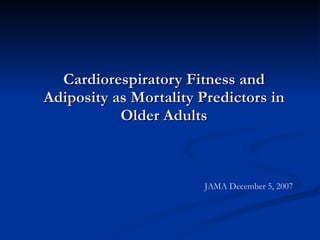 Cardiorespiratory Fitness and Adiposity as Mortality Predictors in Older Adults JAMA December 5, 2007 