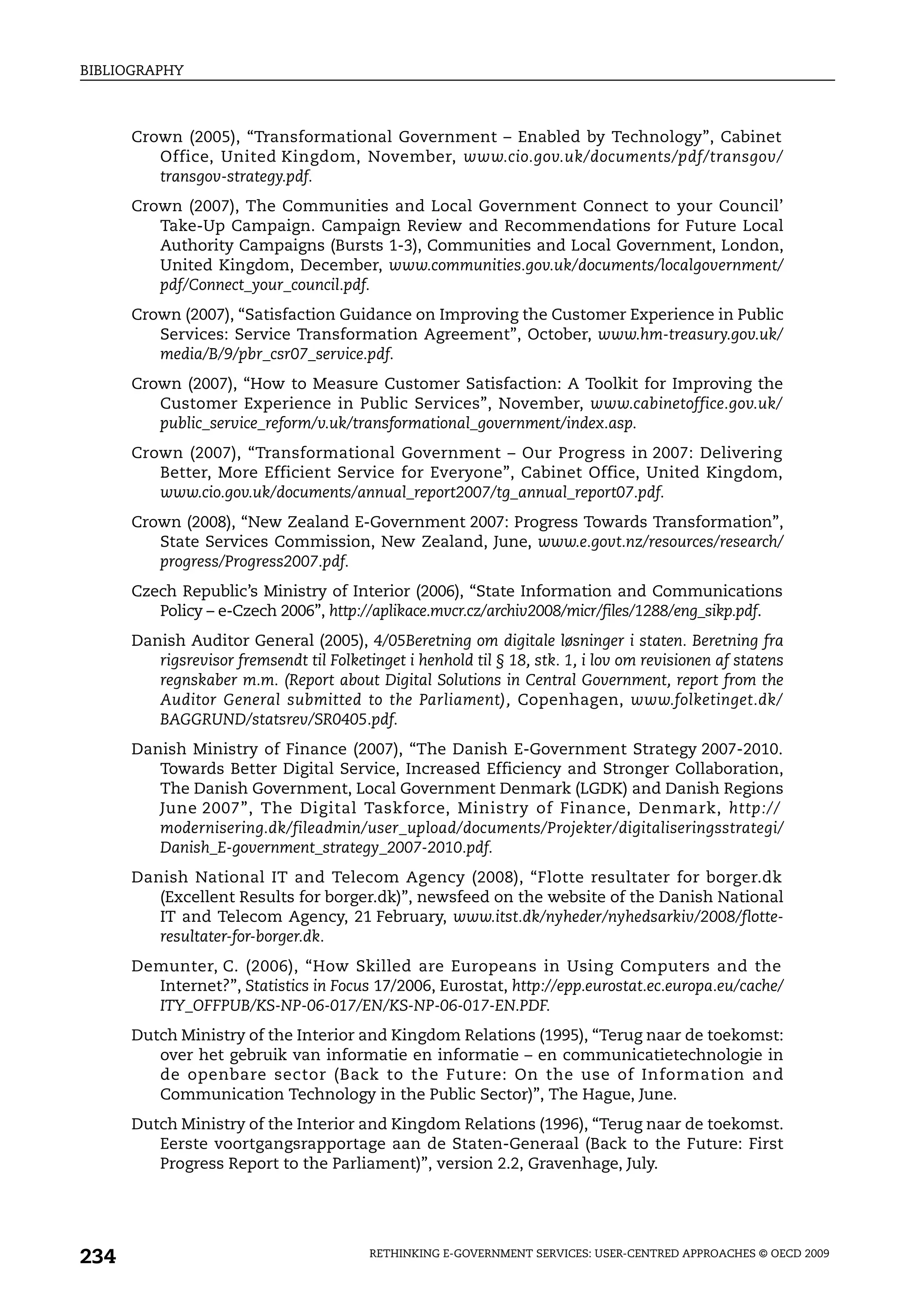 BIBLIOGRAPHY



      Crown (2005), “Transformational Government – Enabled by Technology”, Cabinet
         Office, United Kingdom, November, www.cio.gov.uk/documents/pdf/transgov/
         transgov-strategy.pdf.
      Crown (2007), The Communities and Local Government Connect to your Council’
         Take-Up Campaign. Campaign Review and Recommendations for Future Local
         Authority Campaigns (Bursts 1-3), Communities and Local Government, London,
         United Kingdom, December, www.communities.gov.uk/documents/localgovernment/
         pdf/Connect_your_council.pdf.
      Crown (2007), “Satisfaction Guidance on Improving the Customer Experience in Public
         Services: Service Transformation Agreement”, October, www.hm-treasury.gov.uk/
         media/B/9/pbr_csr07_service.pdf.
      Crown (2007), “How to Measure Customer Satisfaction: A Toolkit for Improving the
         Customer Experience in Public Services”, November, www.cabinetoffice.gov.uk/
         public_service_reform/v.uk/transformational_government/index.asp.
      Crown (2007), “Transformational Government – Our Progress in 2007: Delivering
         Better, More Efficient Service for Everyone”, Cabinet Office, United Kingdom,
         www.cio.gov.uk/documents/annual_report2007/tg_annual_report07.pdf.
      Crown (2008), “New Zealand E-Government 2007: Progress Towards Transformation”,
         State Services Commission, New Zealand, June, www.e.govt.nz/resources/research/
         progress/Progress2007.pdf.
      Czech Republic’s Ministry of Interior (2006), “State Information and Communications
         Policy – e-Czech 2006”, http://aplikace.mvcr.cz/archiv2008/micr/files/1288/eng_sikp.pdf.
      Danish Auditor General (2005), 4/05Beretning om digitale løsninger i staten. Beretning fra
         rigsrevisor fremsendt til Folketinget i henhold til § 18, stk. 1, i lov om revisionen af statens
         regnskaber m.m. (Report about Digital Solutions in Central Government, report from the
         Auditor General submitted to the Parliament), Copenhagen, www.folketinget.dk/
         BAGGRUND/statsrev/SR0405.pdf.
      Danish Ministry of Finance (2007), “The Danish E-Government Strategy 2007-2010.
         Towards Better Digital Service, Increased Efficiency and Stronger Collaboration,
         The Danish Government, Local Government Denmark (LGDK) and Danish Regions
         June 2007”, The Digital Taskforce, Ministry of Finance, Denmark, http://
         modernisering.dk/fileadmin/user_upload/documents/Projekter/digitaliseringsstrategi/
         Danish_E-government_strategy_2007-2010.pdf.
      Danish National IT and Telecom Agency (2008), “Flotte resultater for borger.dk
         (Excellent Results for borger.dk)”, newsfeed on the website of the Danish National
         IT and Telecom Agency, 21 February, www.itst.dk/nyheder/nyhedsarkiv/2008/flotte-
         resultater-for-borger.dk.
      Demunter, C. (2006), “How Skilled are Europeans in Using Computers and the
        Internet?”, Statistics in Focus 17/2006, Eurostat, http://epp.eurostat.ec.europa.eu/cache/
        ITY_OFFPUB/KS-NP-06-017/EN/KS-NP-06-017-EN.PDF.
      Dutch Ministry of the Interior and Kingdom Relations (1995), “Terug naar de toekomst:
         over het gebruik van informatie en informatie – en communicatietechnologie in
         de openbare sector (Back to the Future: On the use of Information and
         Communication Technology in the Public Sector)”, The Hague, June.
      Dutch Ministry of the Interior and Kingdom Relations (1996), “Terug naar de toekomst.
         Eerste voortgangsrapportage aan de Staten-Generaal (Back to the Future: First
         Progress Report to the Parliament)”, version 2.2, Gravenhage, July.




234                                       RETHINKING E-GOVERNMENT SERVICES: USER-CENTRED APPROACHES © OECD 2009
 