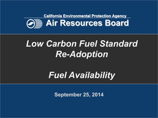 September 25, 2014
Low Carbon Fuel Standard
Re-Adoption
Fuel Availability
California Environmental Protection Agency
Air Resources Board
 