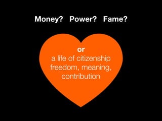 or 
a life of citizenship
freedom, meaning,
contribution

Money? Power? Fame?
 