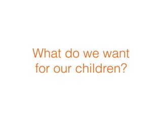 What do we want
for our children?
 