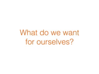 What do we want  
for ourselves?
 