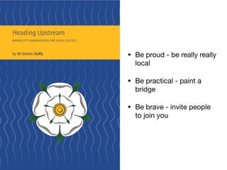 • Be proud - be really really
local

• Be practical - paint a
bridge

• Be brave - invite people
to join you
 