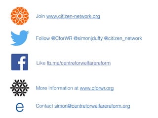 More information at www.cforwr.org
Follow @CforWR @simonjduffy @citizen_network
Like fb.me/centreforwelfarereform
e Contact simon@centreforwelfarereform.org
Join www.citizen-network.org
 