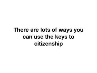There are lots of ways you
can use the keys to
citizenship
 
