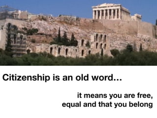 Citizenship is an old word…
it means you are free,
equal and that you belong
 