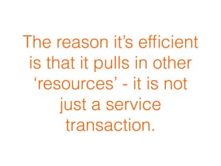 The reason it’s efﬁcient
is that it pulls in other
‘resources’ - it is not
just a service
transaction.
 
