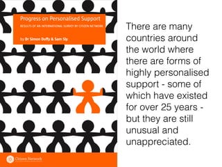 There are many
countries around
the world where
there are forms of
highly personalised
support - some of
which have existed
for over 25 years -
but they are still
unusual and
unappreciated.
 