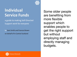 Some older people
are beneﬁting from
more ﬂexible
support which
enables people to
get the right support
but without
employing staﬀ and
directly managing
budgets.
 