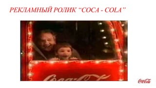 РЕКЛАМНЫЙ РОЛИК “COCA - COLA”
 