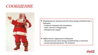 СООБЩЕНИЕ
 Формирование эмоциональной связи между потребителем и
брендом:
- создание праздничной атмосферы;
- связь напитка с Рождеством;
- объединение людей.
 Аффективное содержание сообщения
- эмоциональная связь между потребителем и напитком;
- каналы распространения: ТВ, Интернет
 