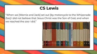CS Lewis
“When we [Warnie and Jack] set out [by motorcycle to the Whipsnade
Zoo] I did not believe that Jesus Christ was the Son of God, and when
we reached the zoo I did.”
 