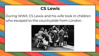 CS Lewis
During WWII, CS Lewis and his wife took in children
who escaped to the countryside from London.
 