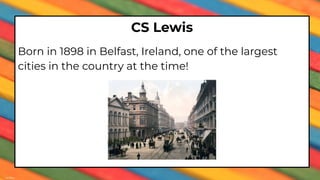 CS Lewis
Born in 1898 in Belfast, Ireland, one of the largest
cities in the country at the time!
 