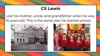 CS Lewis
Lost his mother, uncle, and grandfather when he was
10 years old. This is the same year he started school.
 