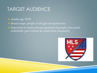 TARGET AUDIENCE
 Adults age 18-55
 Broad range: people of all ages are sports fans
 Important to reach a broad spectrum of people who could
potentially gain interest & watch more frequently
 