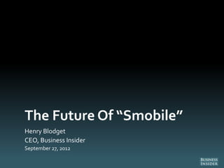 The Future Of “Smobile”
Henry Blodget
CEO, Business Insider
September 27, 2012
 